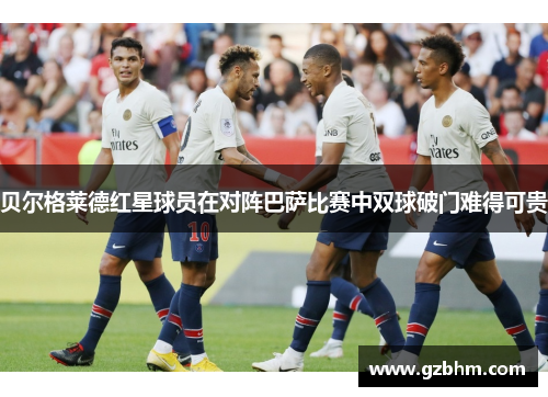 贝尔格莱德红星球员在对阵巴萨比赛中双球破门难得可贵
